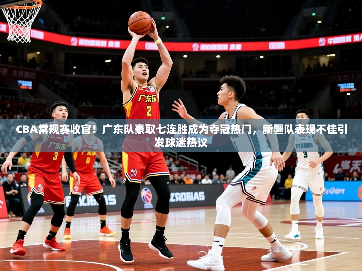 2025爱游戏体育网页版官方入口CBA常规赛收官!广东队豪取七连胜成为夺冠热门,新疆队表现不佳引发球迷热议 第2张