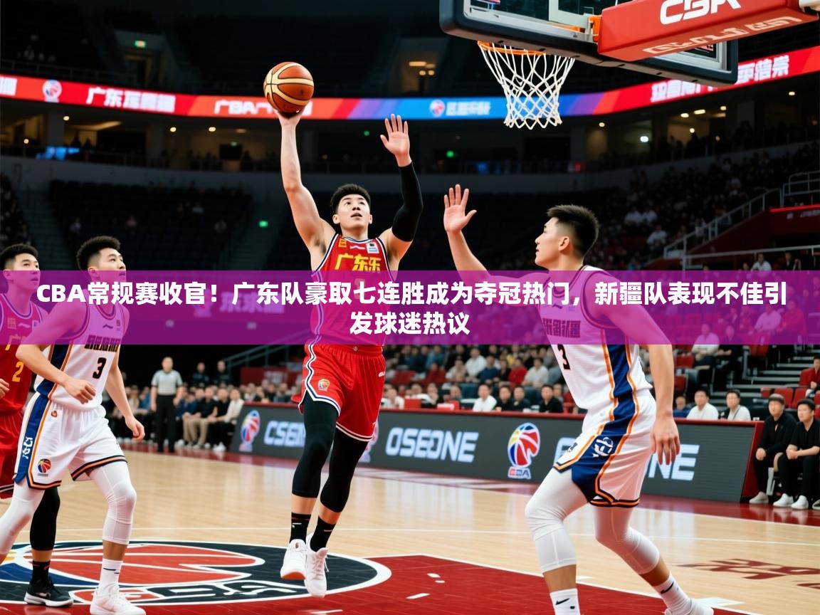 2025爱游戏体育网页版官方入口CBA常规赛收官!广东队豪取七连胜成为夺冠热门,新疆队表现不佳引发球迷热议 第1张
