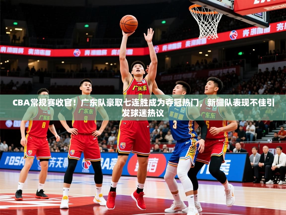 2025爱游戏体育网页版官方入口CBA常规赛收官!广东队豪取七连胜成为夺冠热门,新疆队表现不佳引发球迷热议 第3张