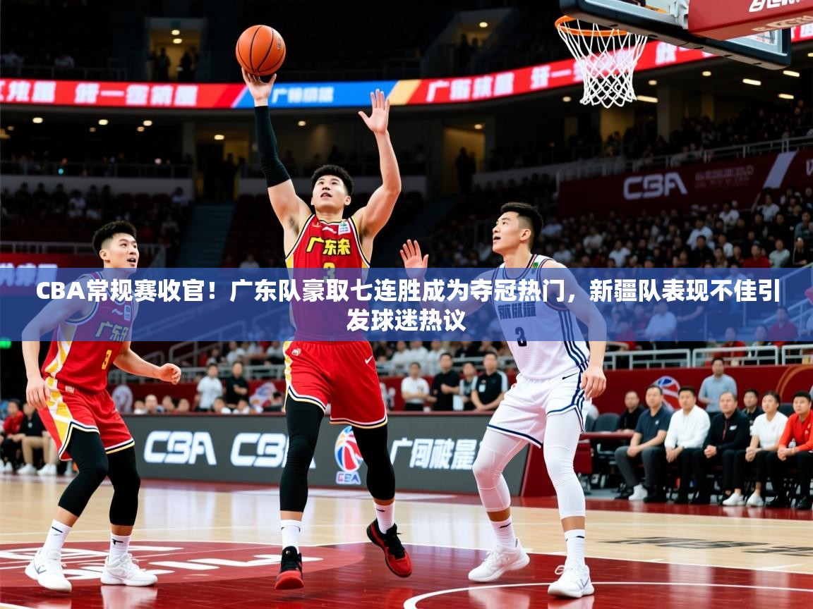2025爱游戏体育网页版官方入口CBA常规赛收官!广东队豪取七连胜成为夺冠热门,新疆队表现不佳引发球迷热议 第4张