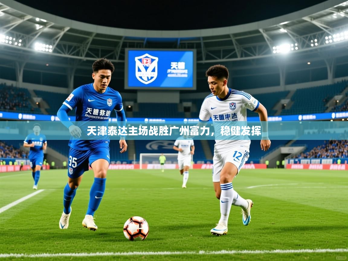 2025爱游戏体育网页版登录天津泰达主场战胜广州富力，稳健发挥  第4张