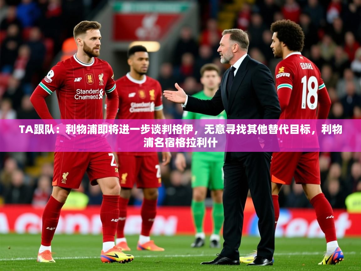 2025爱游戏体育在线TA跟队:利物浦即将进一步谈判格伊,无意寻找其他替代目标,利物浦名宿格拉利什 第1张