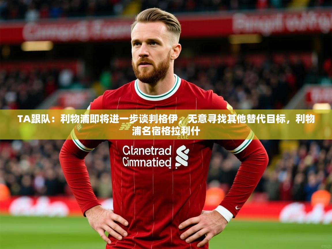 2025爱游戏体育在线TA跟队:利物浦即将进一步谈判格伊,无意寻找其他替代目标,利物浦名宿格拉利什 第4张