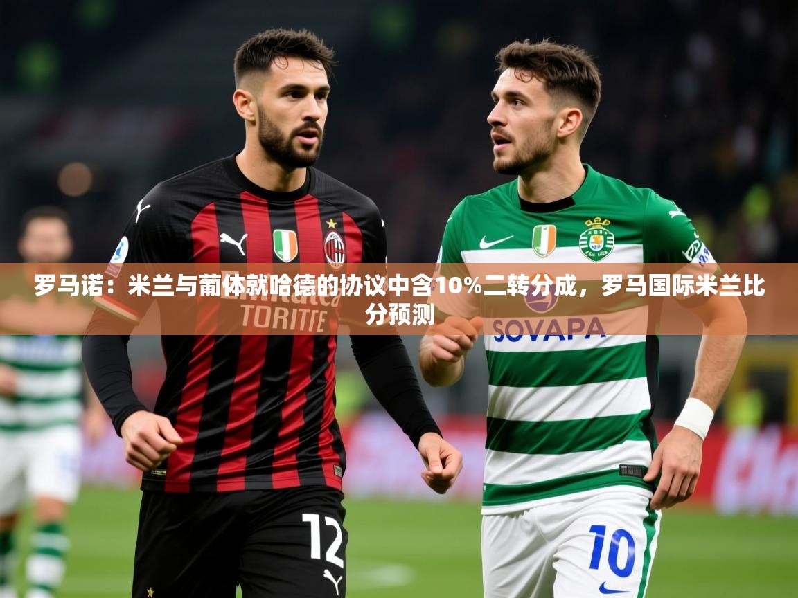2025爱游戏体育注册优惠罗马诺：米兰与葡体就哈德的协议中含10%二转分成，罗马国际米兰比分预测  第1张