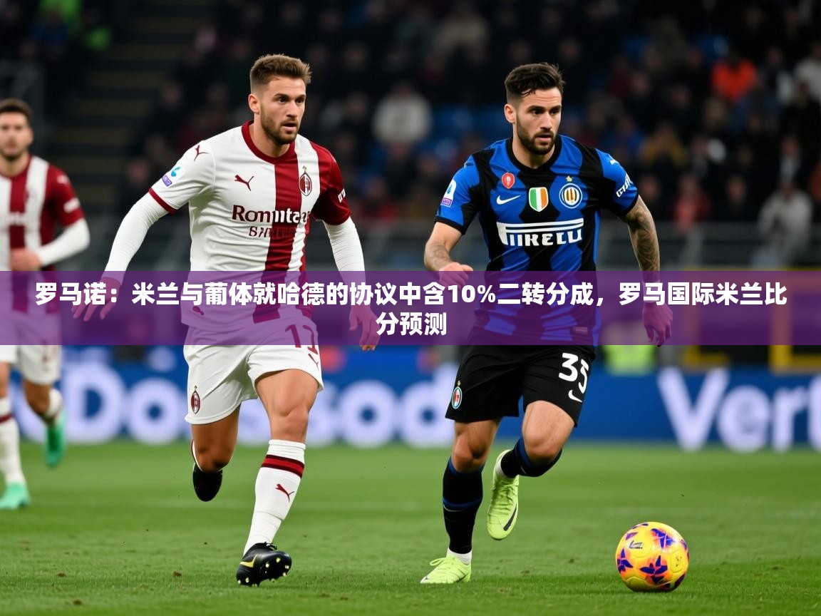2025爱游戏体育注册优惠罗马诺：米兰与葡体就哈德的协议中含10%二转分成，罗马国际米兰比分预测  第2张