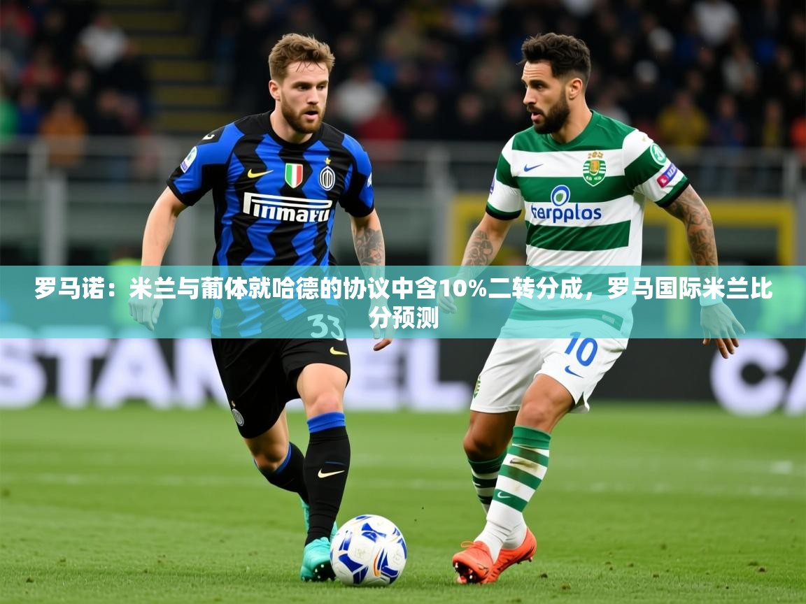 2025爱游戏体育注册优惠罗马诺：米兰与葡体就哈德的协议中含10%二转分成，罗马国际米兰比分预测  第3张