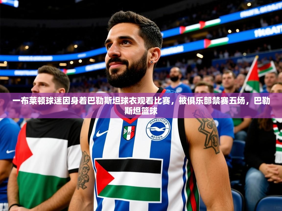2025爱游戏体育注册活动一布莱顿球迷因身着巴勒斯坦球衣观看比赛，被俱乐部禁赛五场，巴勒斯坦篮球  第2张