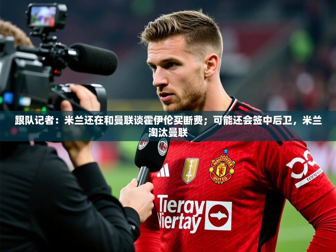 2025爱游戏体育在线平台跟队记者：米兰还在和曼联谈霍伊伦买断费；可能还会签中后卫，米兰淘汰曼联  第1张
