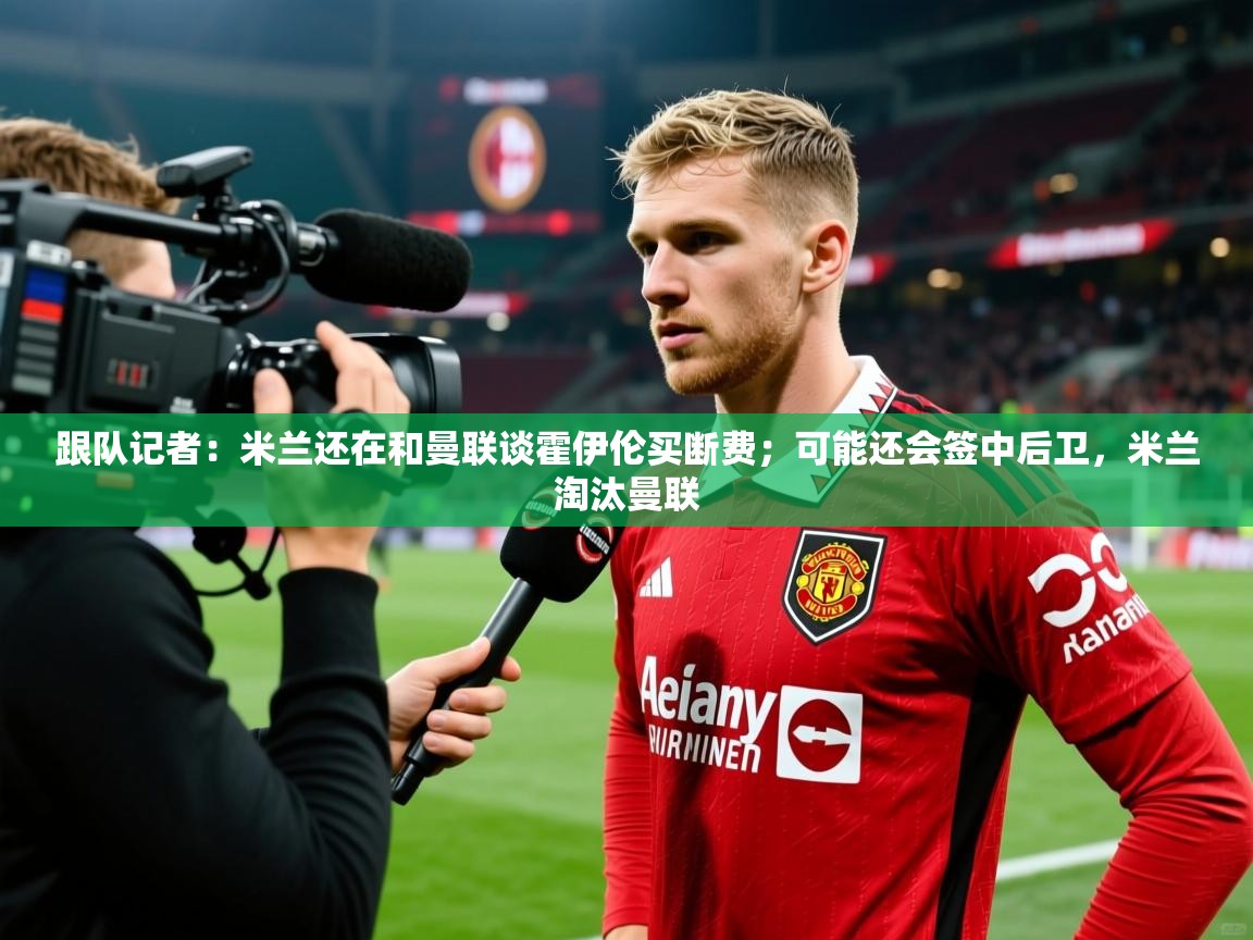 2025爱游戏体育在线平台跟队记者：米兰还在和曼联谈霍伊伦买断费；可能还会签中后卫，米兰淘汰曼联  第2张