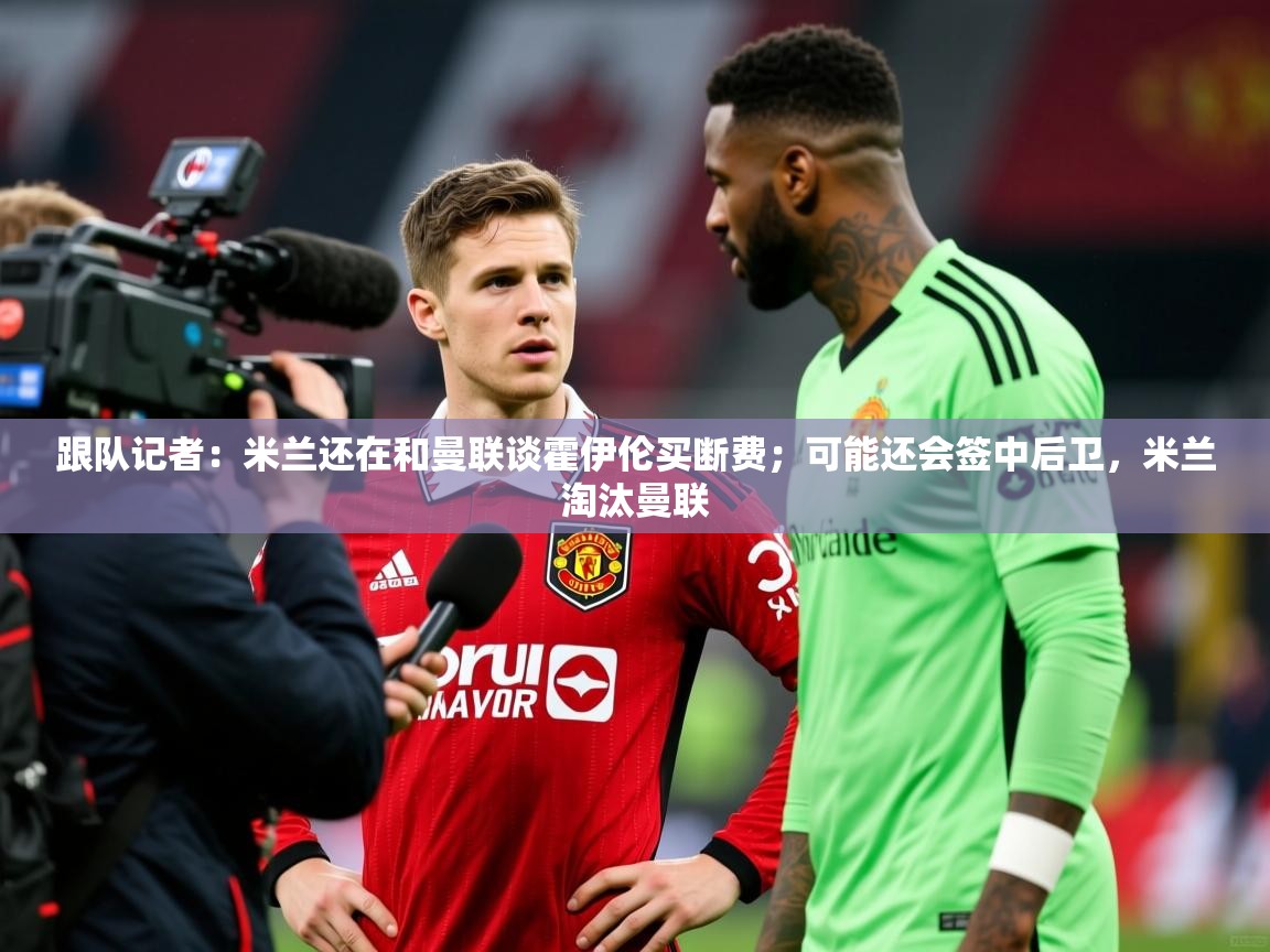 2025爱游戏体育在线平台跟队记者：米兰还在和曼联谈霍伊伦买断费；可能还会签中后卫，米兰淘汰曼联  第3张