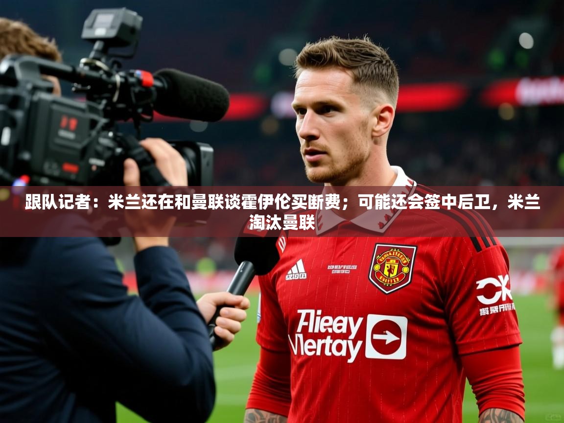 2025爱游戏体育在线平台跟队记者：米兰还在和曼联谈霍伊伦买断费；可能还会签中后卫，米兰淘汰曼联  第4张
