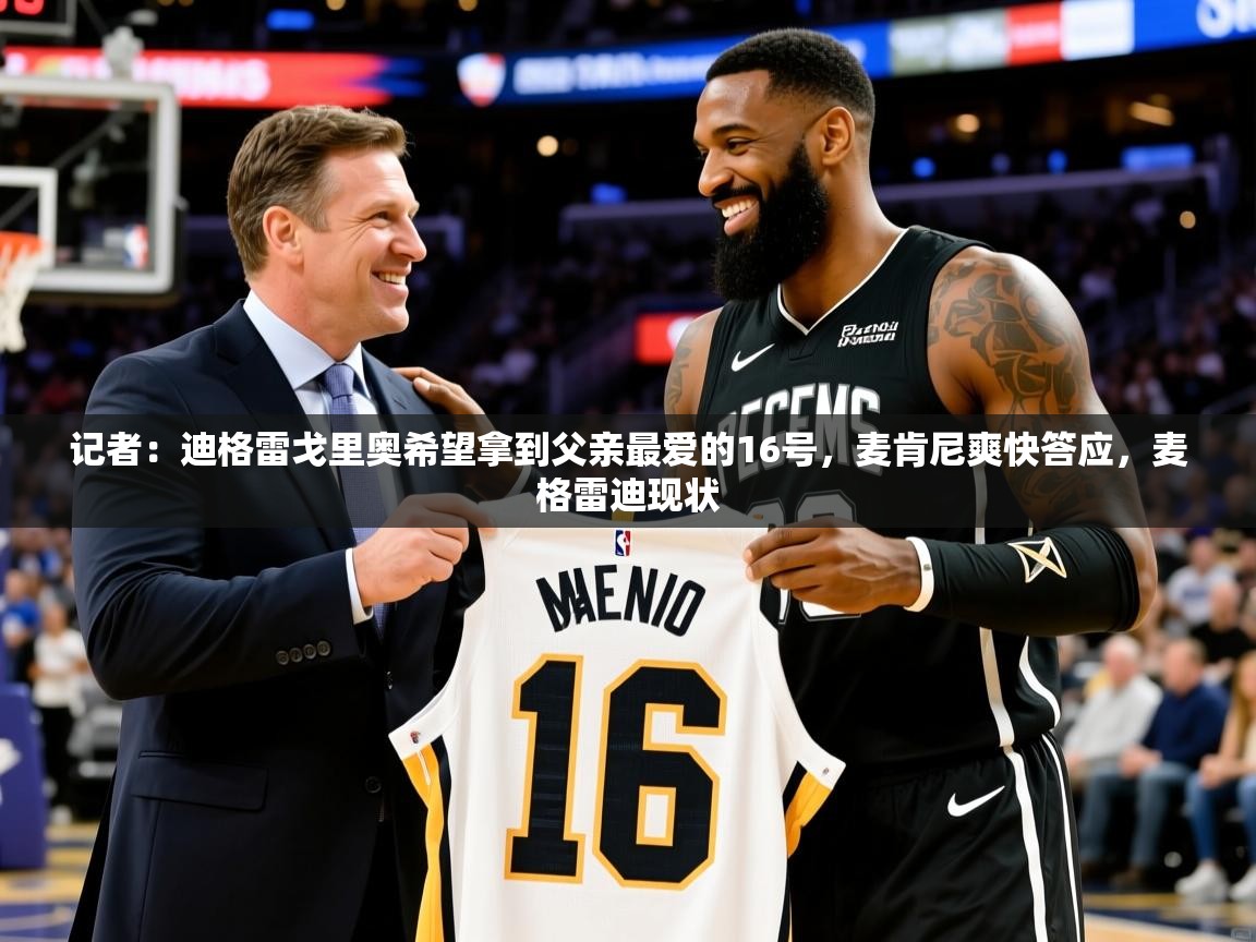 2025爱游戏体育app登录入口官网记者：迪格雷戈里奥希望拿到父亲最爱的16号，麦肯尼爽快答应，麦格雷迪现状  第2张