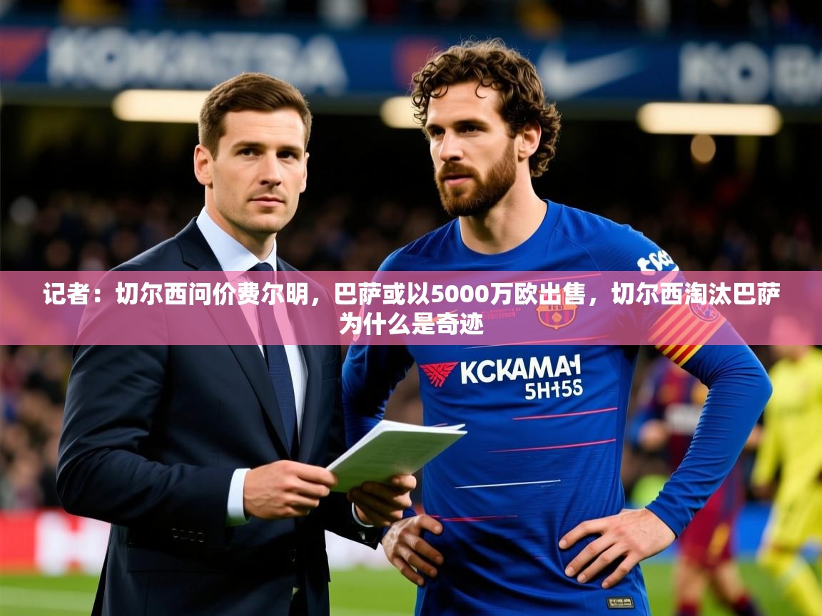 2025爱游戏体育官网网页登录网页版记者:切尔西问价费尔明,巴萨或以5000万欧出售,切尔西淘汰巴萨为什么是奇迹 第1张