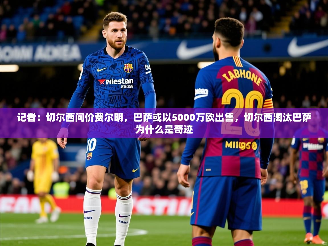 2025爱游戏体育官网网页登录网页版记者:切尔西问价费尔明,巴萨或以5000万欧出售,切尔西淘汰巴萨为什么是奇迹 第2张