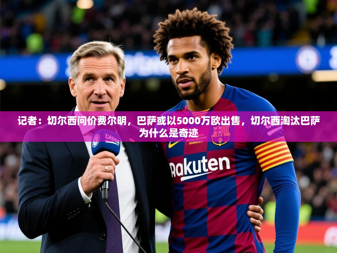 2025爱游戏体育官网网页登录网页版记者:切尔西问价费尔明,巴萨或以5000万欧出售,切尔西淘汰巴萨为什么是奇迹 第3张