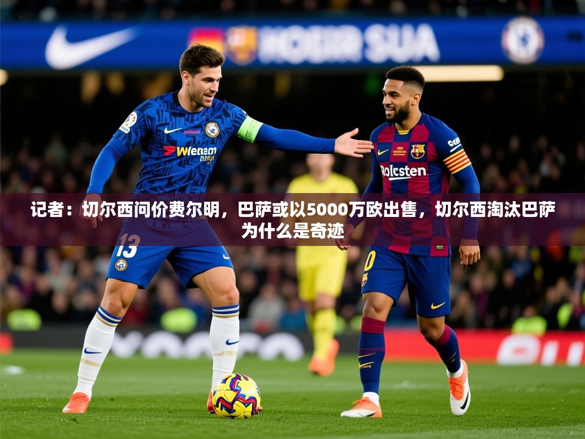 2025爱游戏体育官网网页登录网页版记者:切尔西问价费尔明,巴萨或以5000万欧出售,切尔西淘汰巴萨为什么是奇迹 第4张