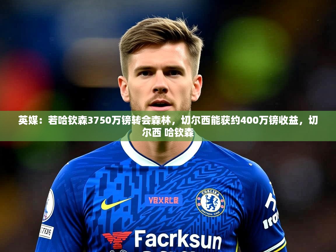 2025爱游戏体育在线入口英媒：若哈钦森3750万镑转会森林，切尔西能获约400万镑收益，切尔西 哈钦森  第1张