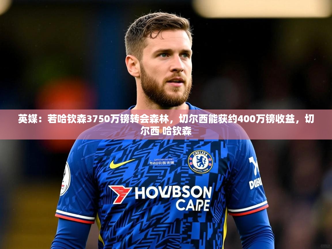 2025爱游戏体育在线入口英媒：若哈钦森3750万镑转会森林，切尔西能获约400万镑收益，切尔西 哈钦森  第3张