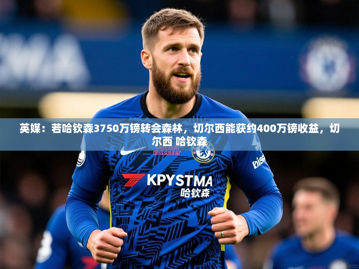 2025爱游戏体育在线入口英媒：若哈钦森3750万镑转会森林，切尔西能获约400万镑收益，切尔西 哈钦森  第4张