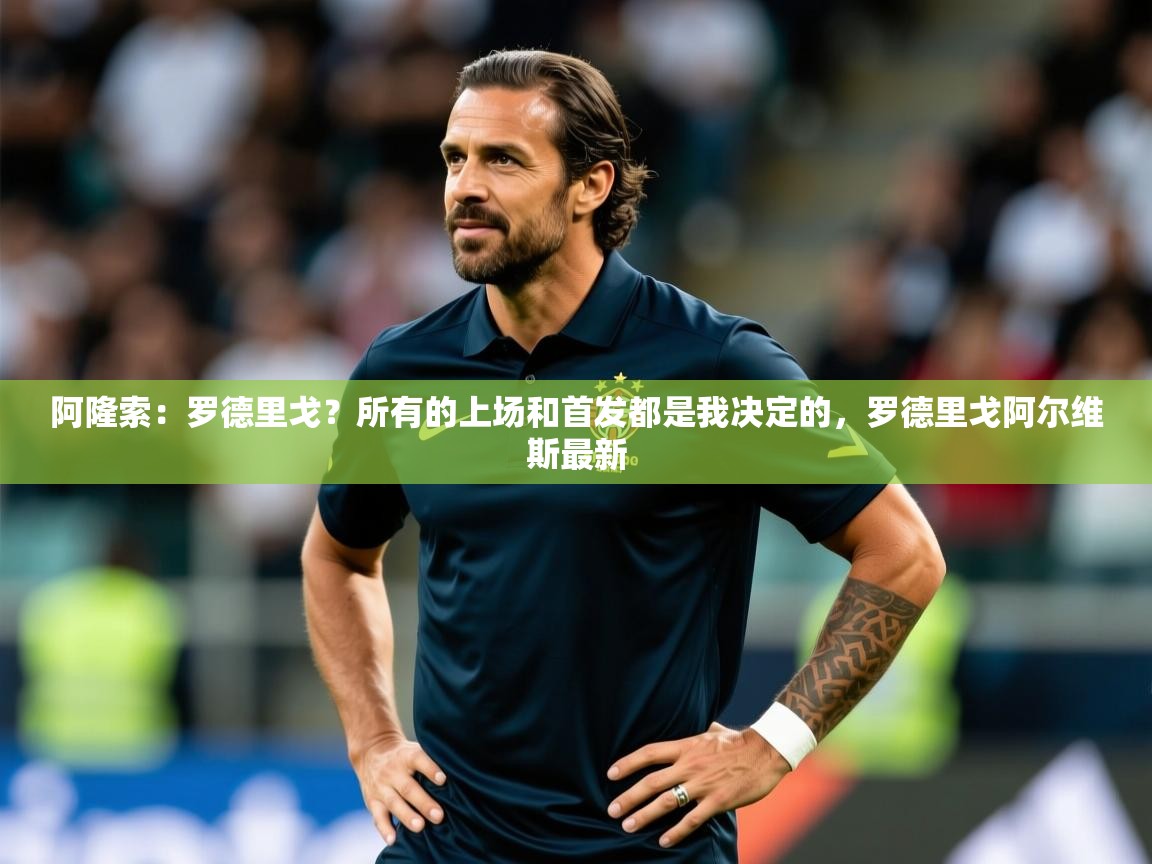 2025爱游戏体育平台门兴赞助商阿隆索：罗德里戈？所有的上场和首发都是我决定的，罗德里戈阿尔维斯最新  第1张