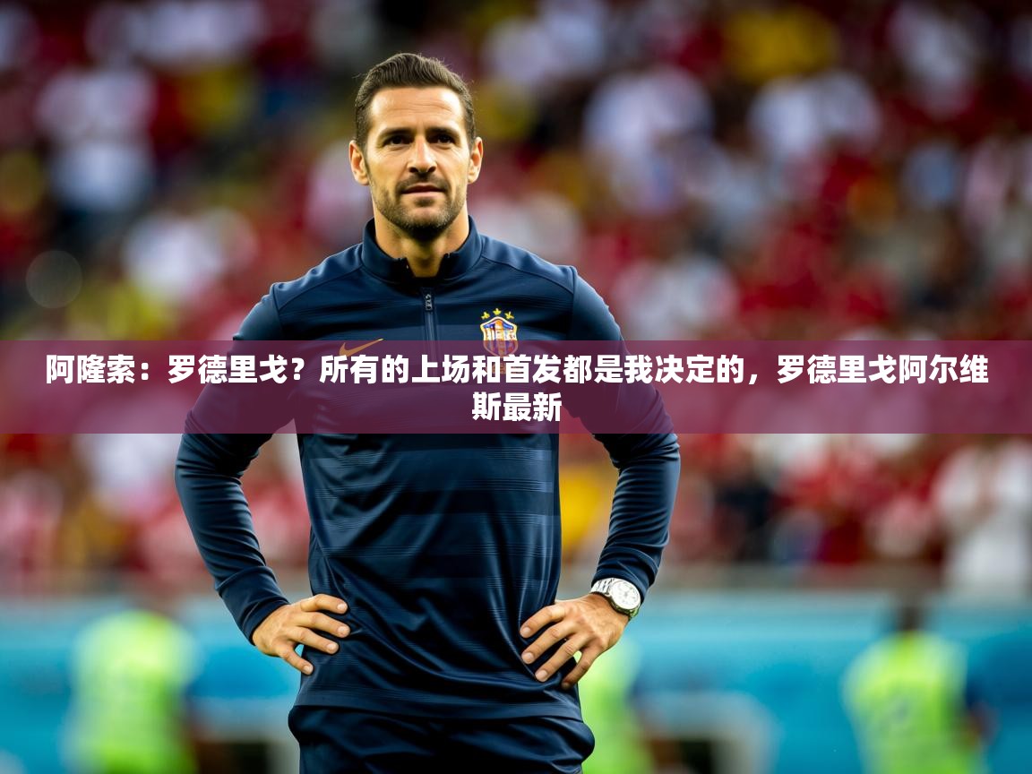 2025爱游戏体育平台门兴赞助商阿隆索：罗德里戈？所有的上场和首发都是我决定的，罗德里戈阿尔维斯最新  第2张
