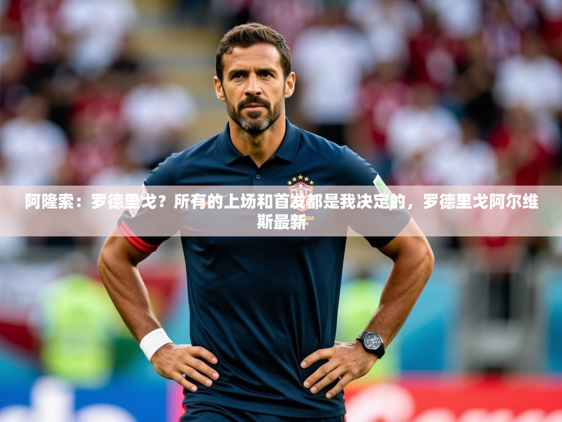 2025爱游戏体育平台门兴赞助商阿隆索：罗德里戈？所有的上场和首发都是我决定的，罗德里戈阿尔维斯最新  第4张