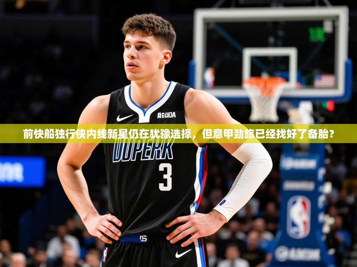 2025爱游戏体育在线网站登录前快船独行侠内线新星仍在犹豫选择，但意甲劲旅已经找好了备胎？  第1张