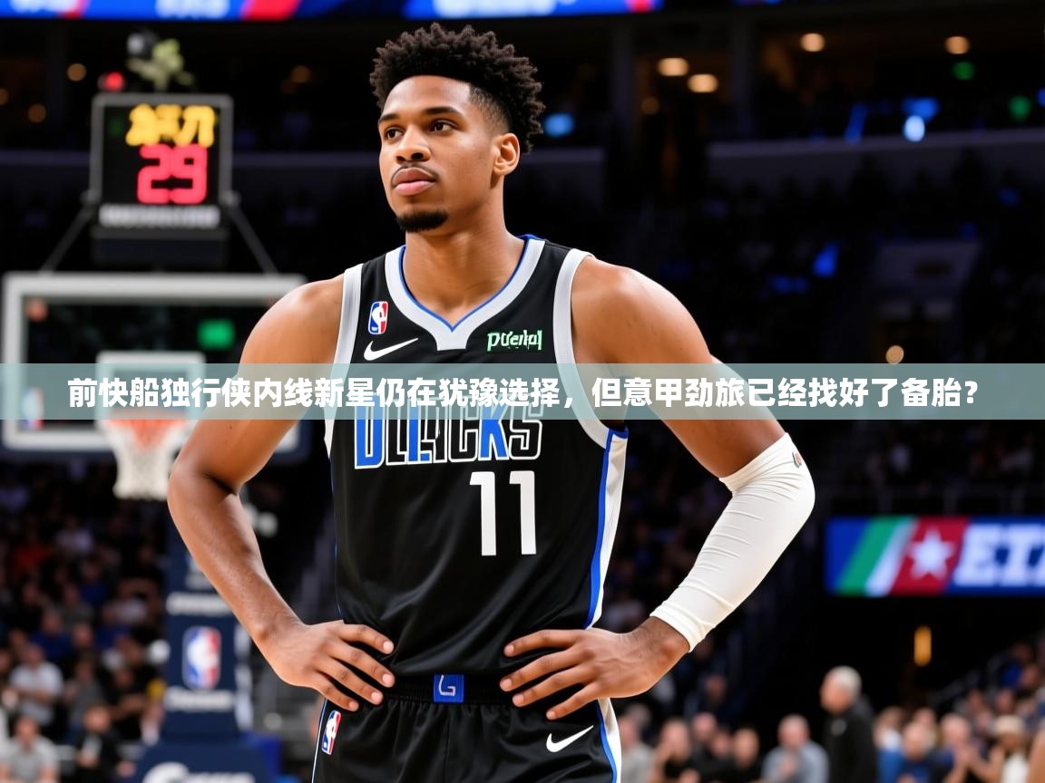 2025爱游戏体育在线网站登录前快船独行侠内线新星仍在犹豫选择，但意甲劲旅已经找好了备胎？  第2张