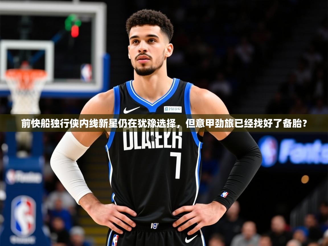 2025爱游戏体育在线网站登录前快船独行侠内线新星仍在犹豫选择，但意甲劲旅已经找好了备胎？  第3张