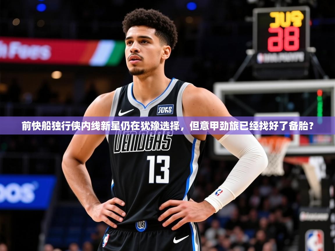 2025爱游戏体育在线网站登录前快船独行侠内线新星仍在犹豫选择，但意甲劲旅已经找好了备胎？  第4张