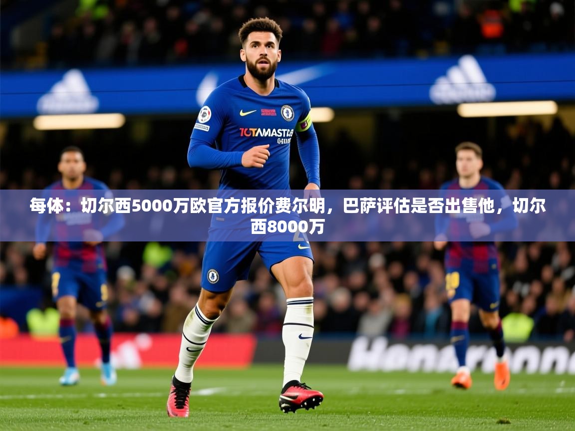 2025爱游戏体育ios版每体：切尔西5000万欧官方报价费尔明，巴萨评估是否出售他，切尔西8000万  第2张