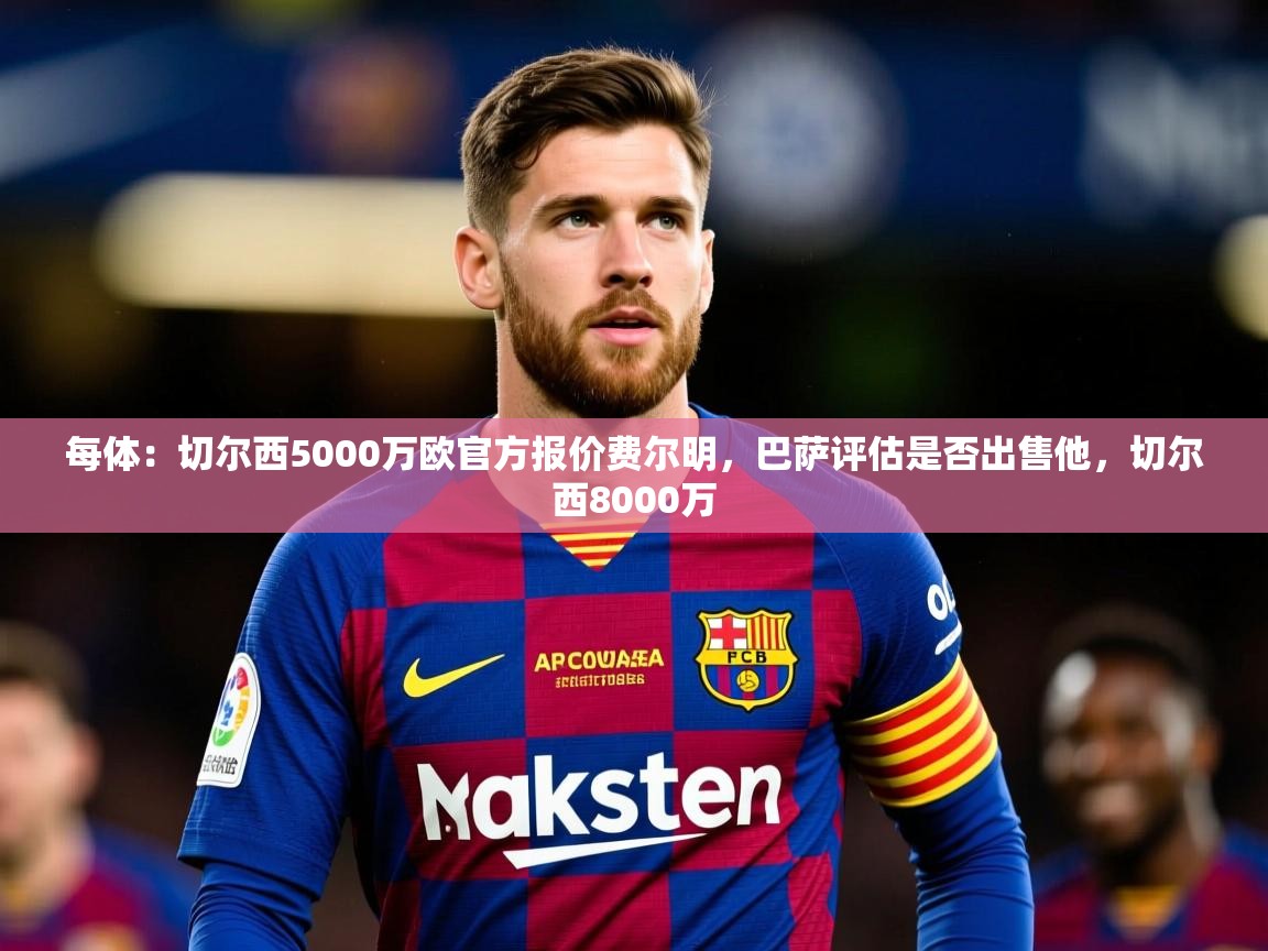 2025爱游戏体育ios版每体：切尔西5000万欧官方报价费尔明，巴萨评估是否出售他，切尔西8000万  第3张