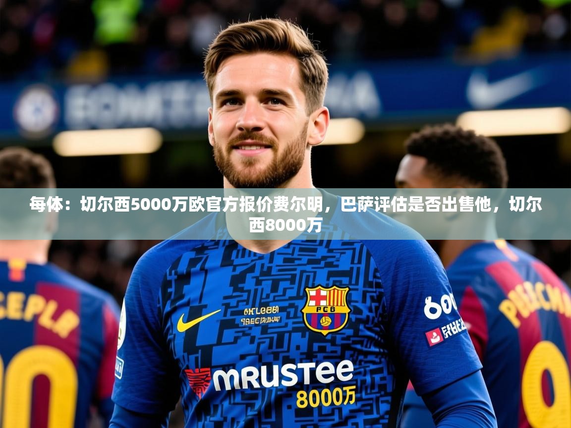 2025爱游戏体育ios版每体：切尔西5000万欧官方报价费尔明，巴萨评估是否出售他，切尔西8000万  第4张