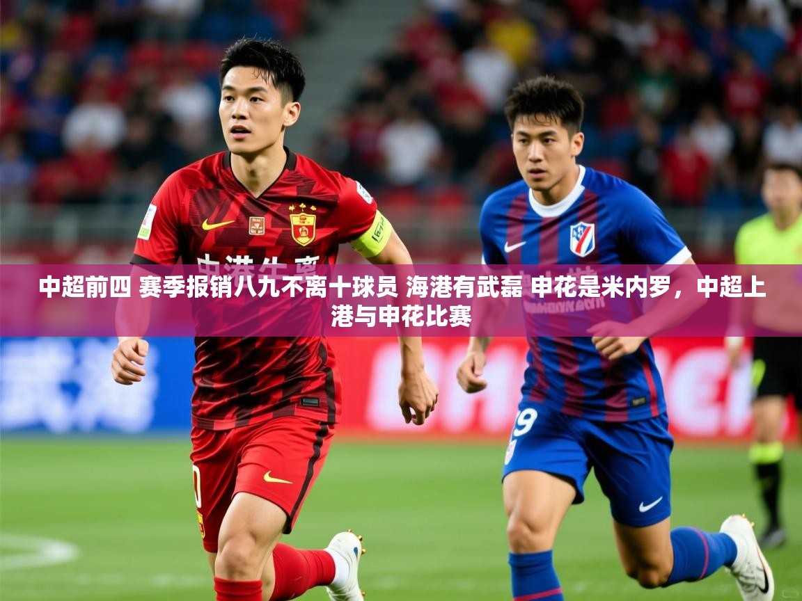 2025爱游戏体育在线入口中超前四 赛季报销八九不离十球员 海港有武磊 申花是米内罗,中超上港与申花比赛 第3张