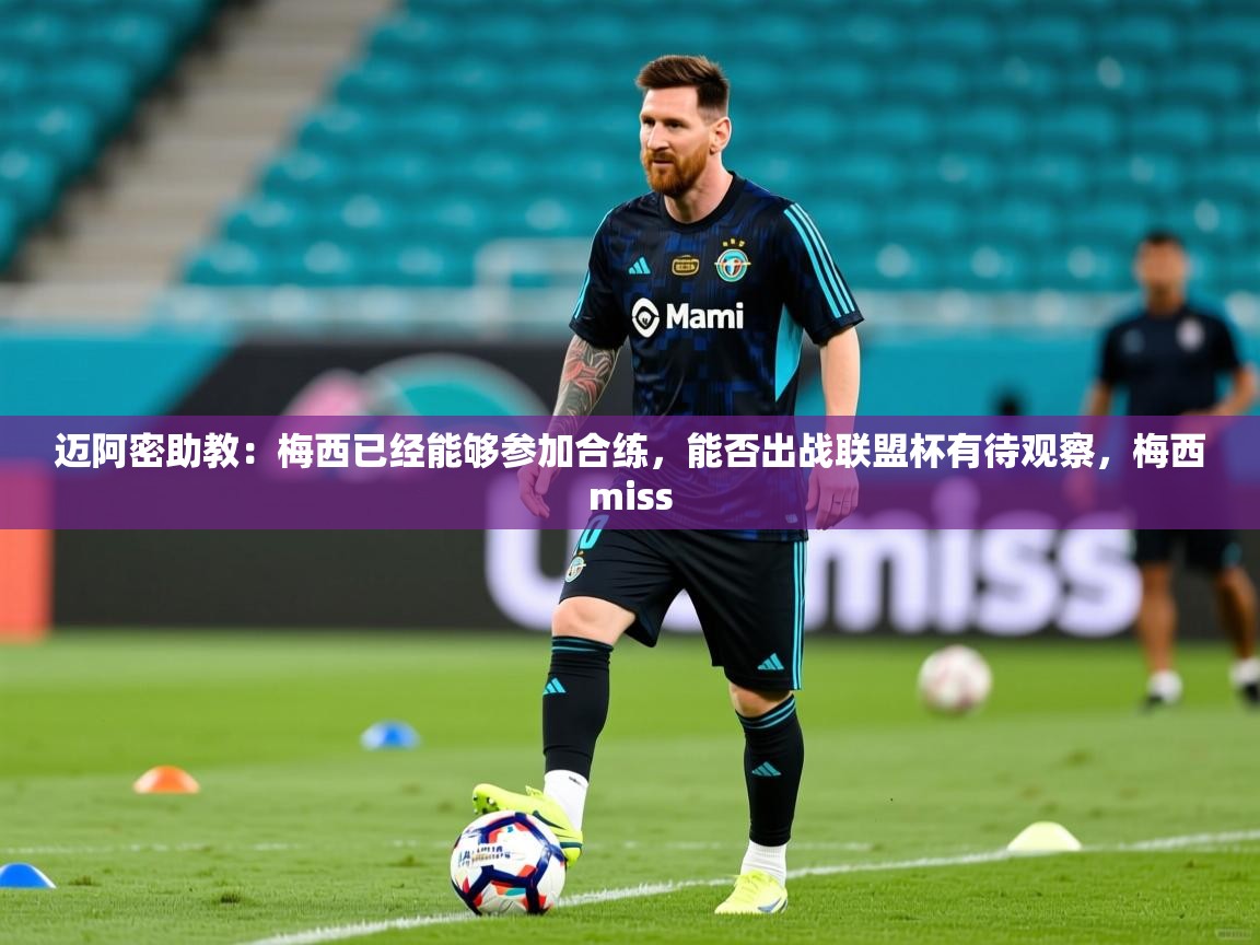 2025爱游戏体育注册流程迈阿密助教：梅西已经能够参加合练，能否出战联盟杯有待观察，梅西miss  第3张