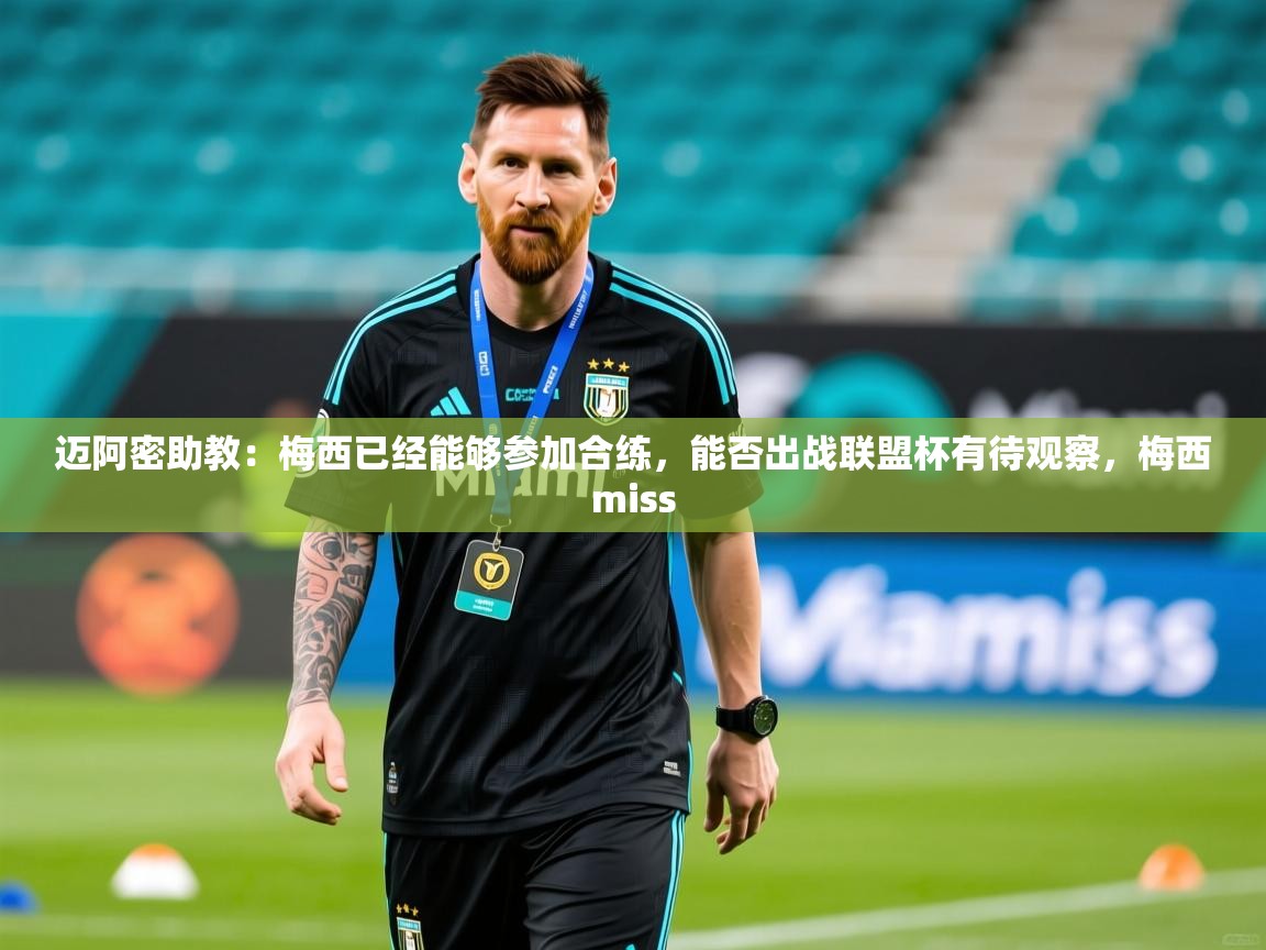 2025爱游戏体育注册流程迈阿密助教：梅西已经能够参加合练，能否出战联盟杯有待观察，梅西miss  第2张