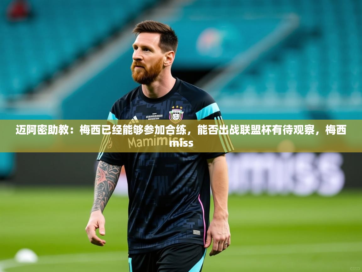 2025爱游戏体育注册流程迈阿密助教：梅西已经能够参加合练，能否出战联盟杯有待观察，梅西miss  第4张