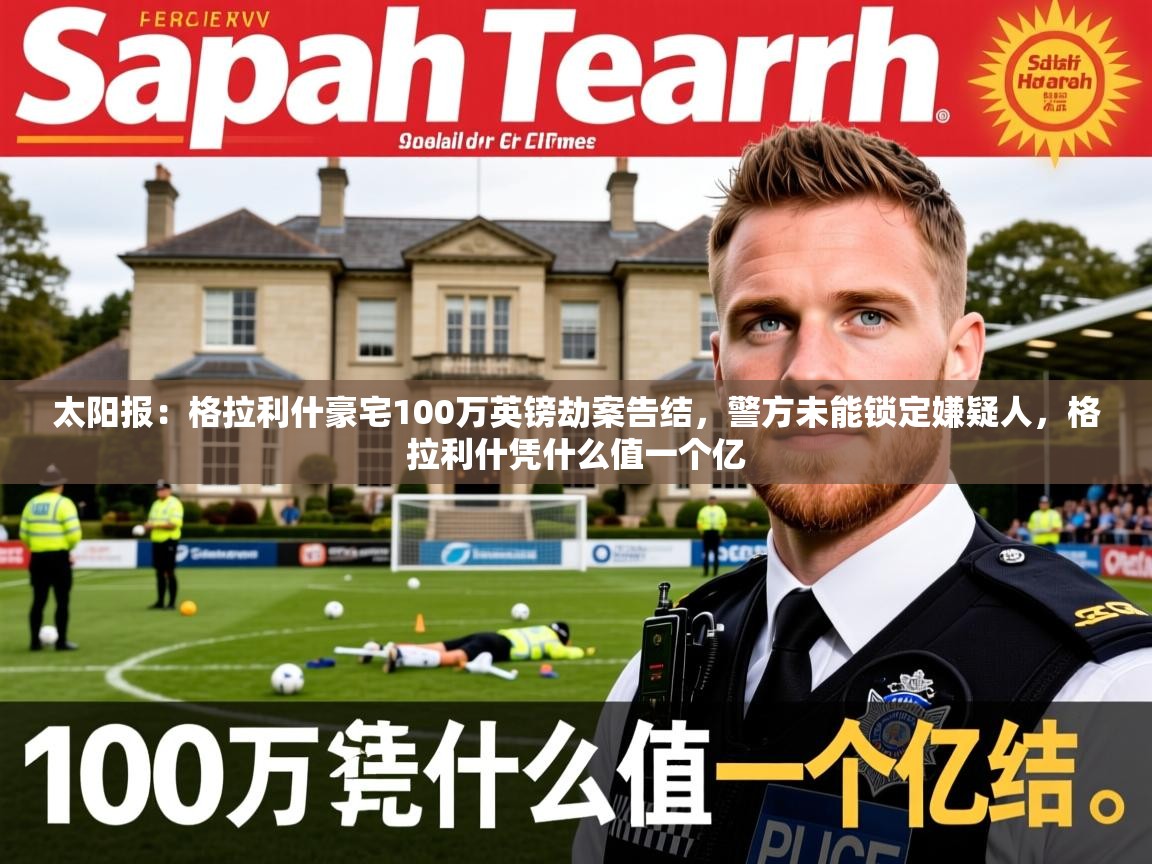 2025爱游戏体育在线太阳报：格拉利什豪宅100万英镑劫案告结，警方未能锁定嫌疑人，格拉利什凭什么值一个亿  第1张