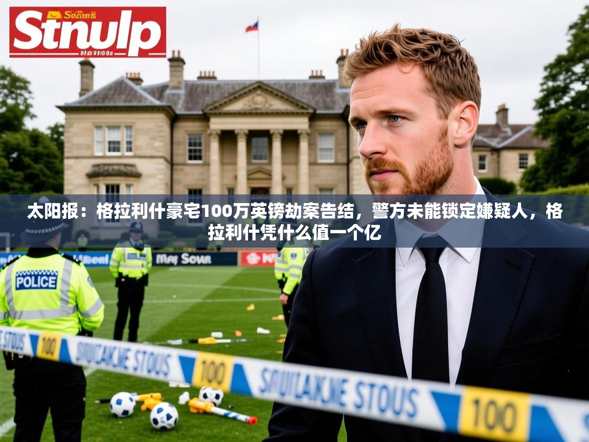 2025爱游戏体育在线太阳报：格拉利什豪宅100万英镑劫案告结，警方未能锁定嫌疑人，格拉利什凭什么值一个亿  第3张