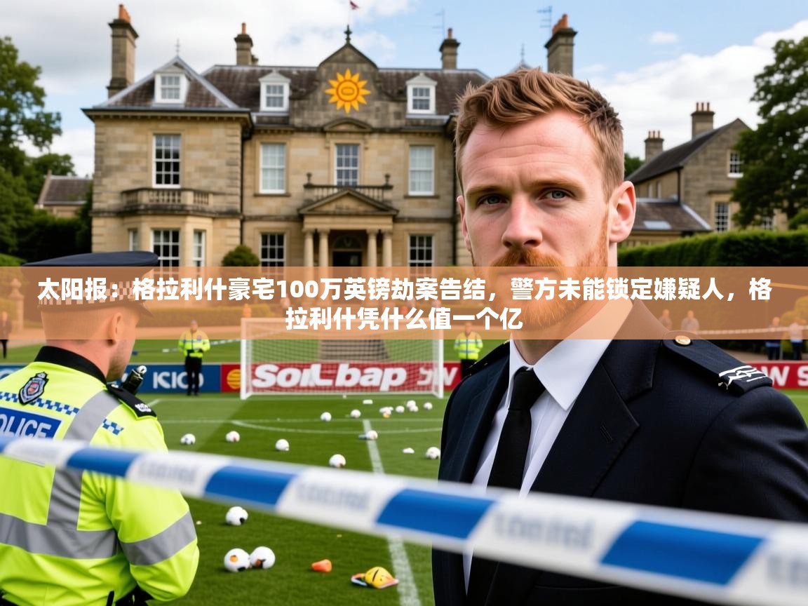 2025爱游戏体育在线太阳报：格拉利什豪宅100万英镑劫案告结，警方未能锁定嫌疑人，格拉利什凭什么值一个亿  第4张