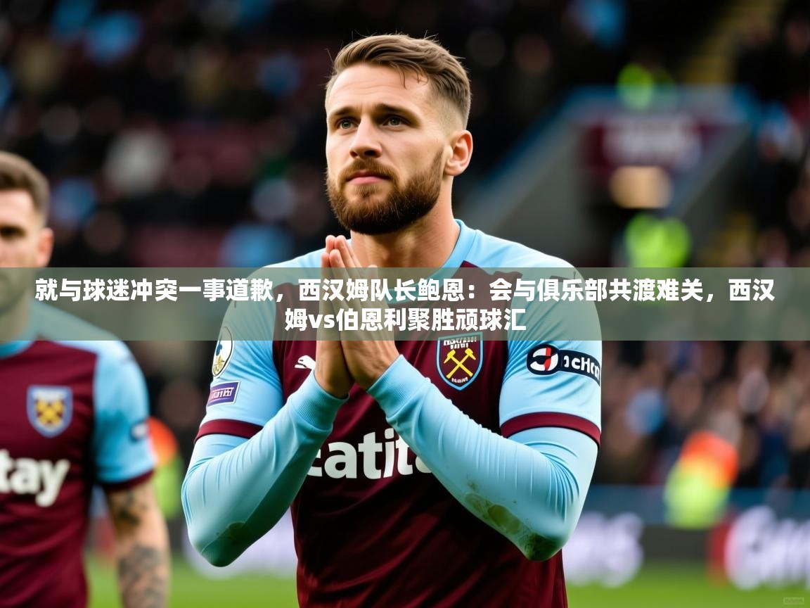 2025爱游戏体育在线直播就与球迷冲突一事道歉，西汉姆队长鲍恩：会与俱乐部共渡难关，西汉姆vs伯恩利聚胜顽球汇  第1张