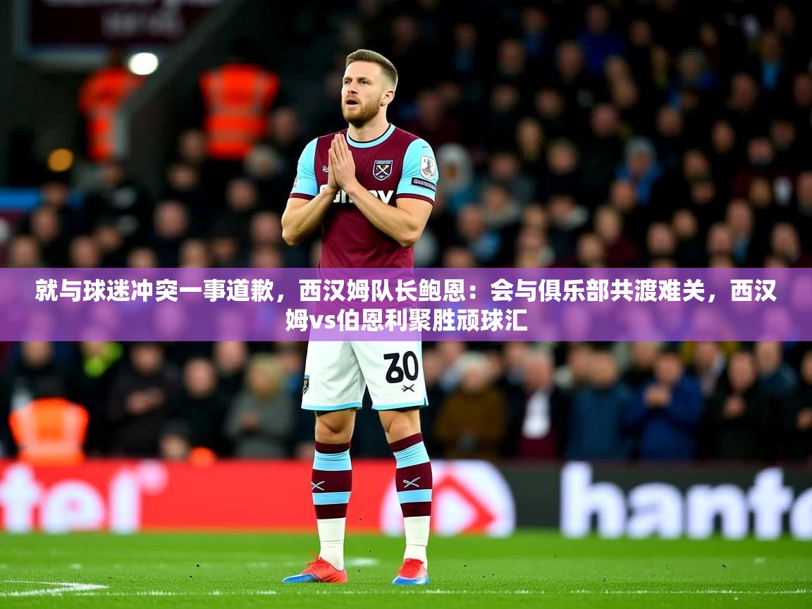 2025爱游戏体育在线直播就与球迷冲突一事道歉，西汉姆队长鲍恩：会与俱乐部共渡难关，西汉姆vs伯恩利聚胜顽球汇  第2张