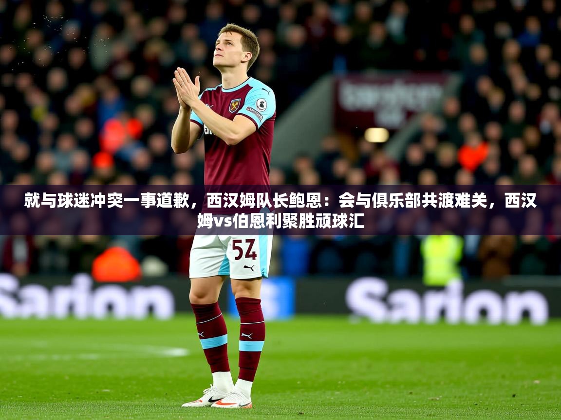 2025爱游戏体育在线直播就与球迷冲突一事道歉，西汉姆队长鲍恩：会与俱乐部共渡难关，西汉姆vs伯恩利聚胜顽球汇  第3张