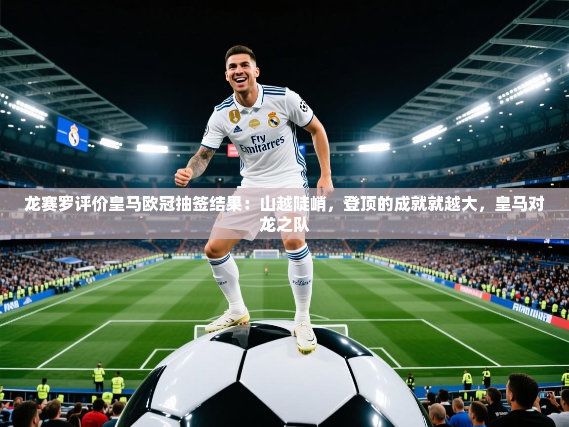 2025爱游戏体育下载龙赛罗评价皇马欧冠抽签结果：山越陡峭，登顶的成就就越大，皇马对龙之队  第1张