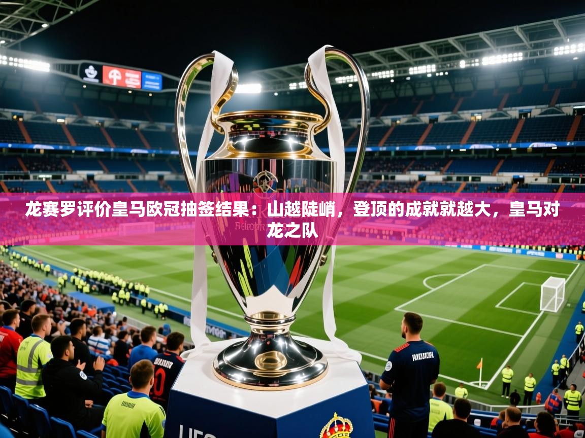 2025爱游戏体育下载龙赛罗评价皇马欧冠抽签结果：山越陡峭，登顶的成就就越大，皇马对龙之队  第4张