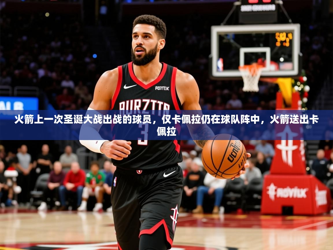 2025爱游戏体育注册网址火箭上一次圣诞大战出战的球员，仅卡佩拉仍在球队阵中，火箭送出卡佩拉  第2张