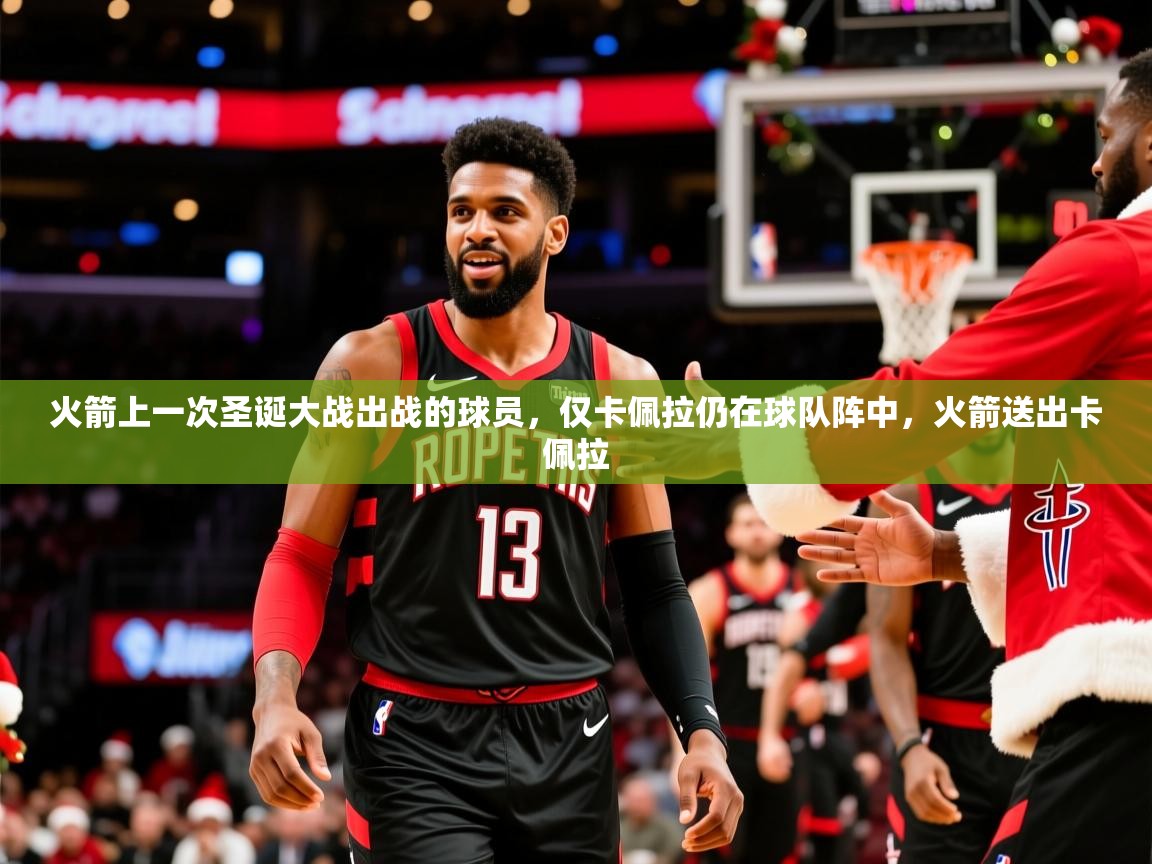 2025爱游戏体育注册网址火箭上一次圣诞大战出战的球员，仅卡佩拉仍在球队阵中，火箭送出卡佩拉  第3张