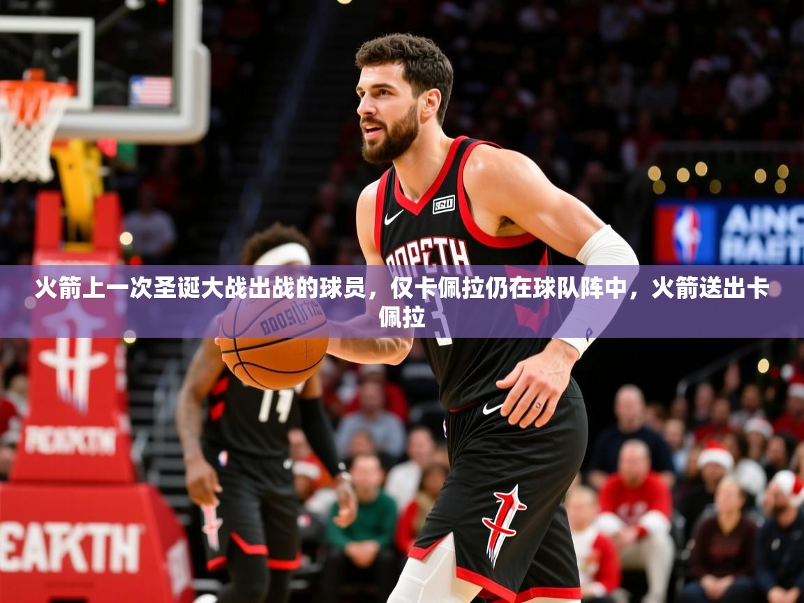 2025爱游戏体育注册网址火箭上一次圣诞大战出战的球员，仅卡佩拉仍在球队阵中，火箭送出卡佩拉  第4张
