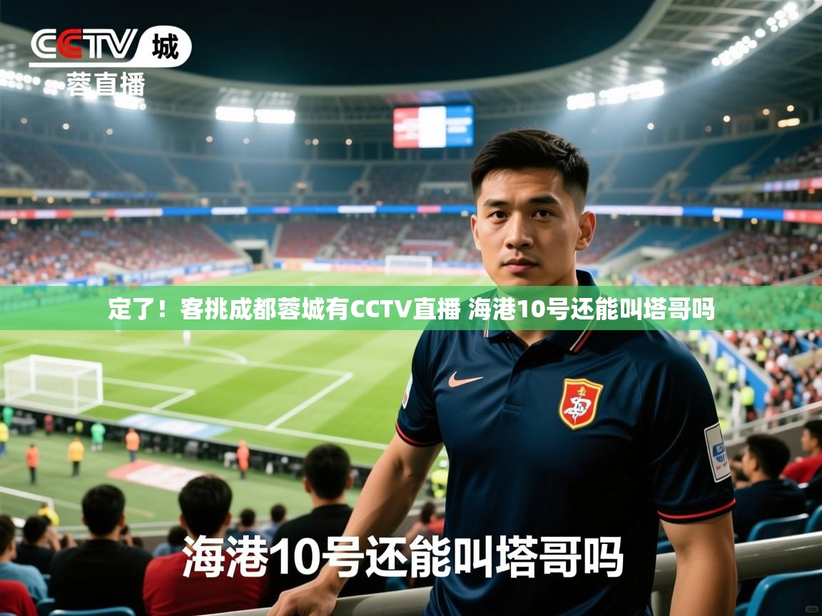 2025爱游戏体育平台定了!客挑成都蓉城有CCTV直播 海港10号还能叫塔哥吗 第1张