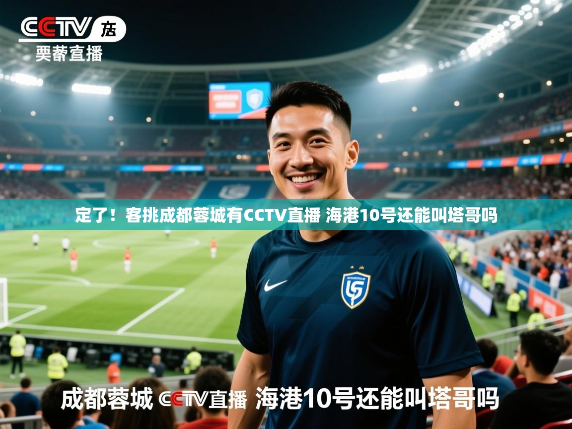2025爱游戏体育平台定了!客挑成都蓉城有CCTV直播 海港10号还能叫塔哥吗 第2张